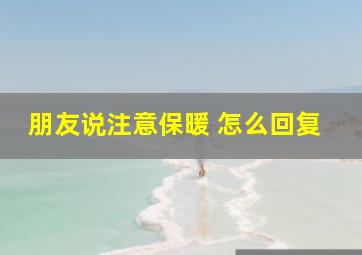 朋友说注意保暖 怎么回复